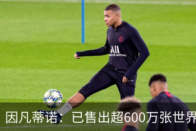 因凡蒂诺：已售出超600万张世界杯球票，最低价60美元在美国很低