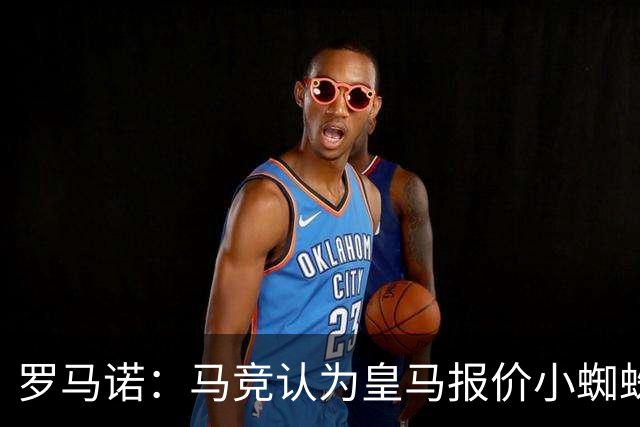 罗马诺：马竞认为皇马报价小蜘蛛只是兑现老佛爷表态，并非真想签